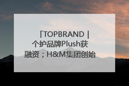 TOPBRAND｜个护品牌Plush获融资；H&M集团创始家族收购股权；滴滴重返巴西外卖市场；香奈儿推出循环材料中心
